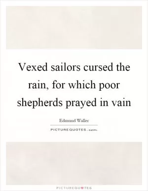 Vexed sailors cursed the rain, for which poor shepherds prayed in vain Picture Quote #1