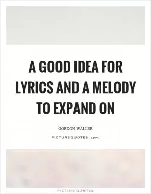 A good idea for lyrics and a melody to expand on Picture Quote #1