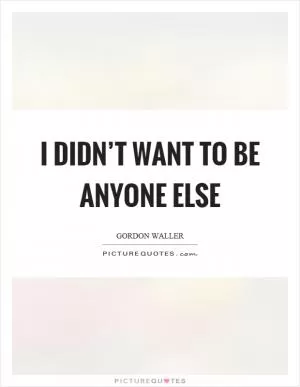 I didn’t want to be anyone else Picture Quote #1