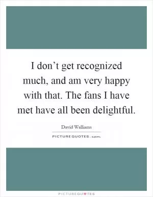 I don’t get recognized much, and am very happy with that. The fans I have met have all been delightful Picture Quote #1