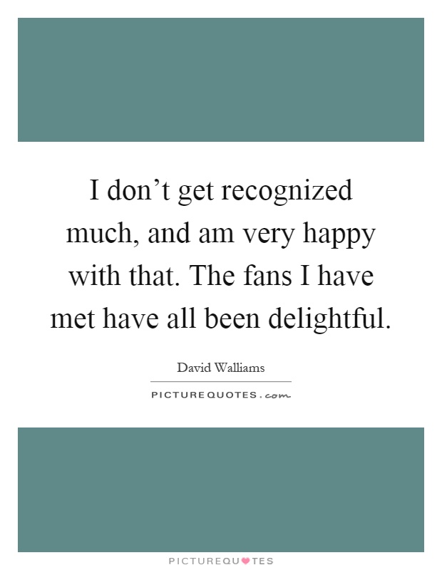 I don't get recognized much, and am very happy with that. The fans I have met have all been delightful Picture Quote #1