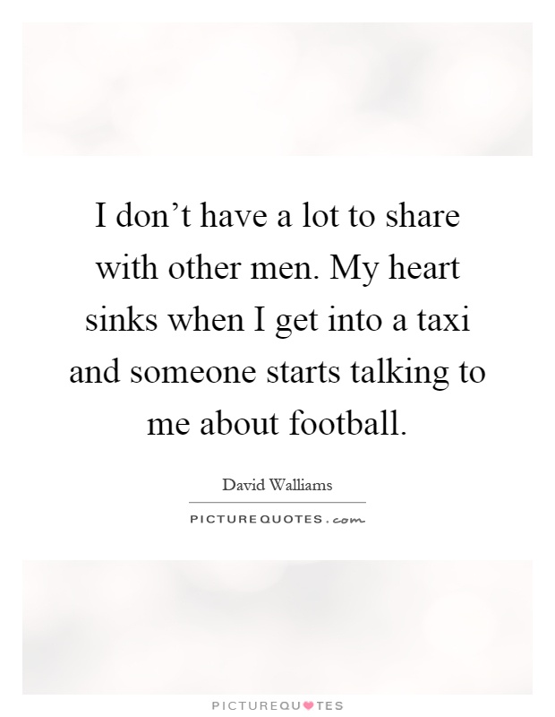 I don't have a lot to share with other men. My heart sinks when I get into a taxi and someone starts talking to me about football Picture Quote #1