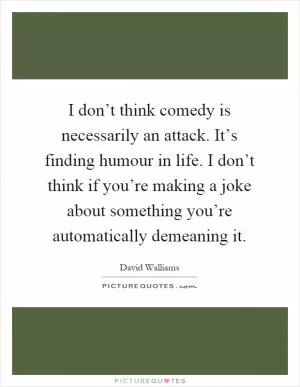 I don’t think comedy is necessarily an attack. It’s finding humour in life. I don’t think if you’re making a joke about something you’re automatically demeaning it Picture Quote #1