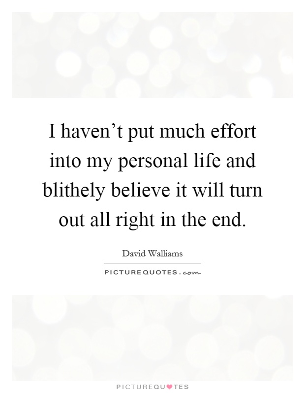 I haven't put much effort into my personal life and blithely believe it will turn out all right in the end Picture Quote #1