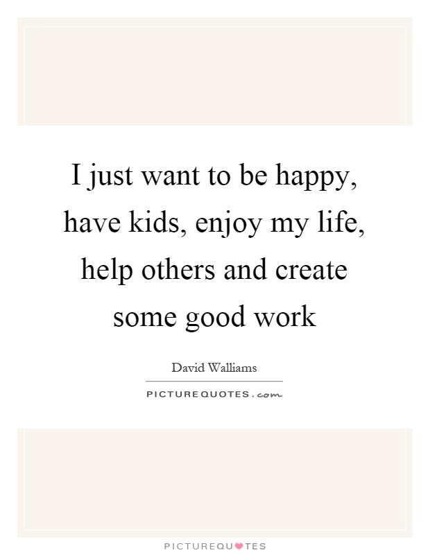I just want to be happy, have kids, enjoy my life, help others and create some good work Picture Quote #1