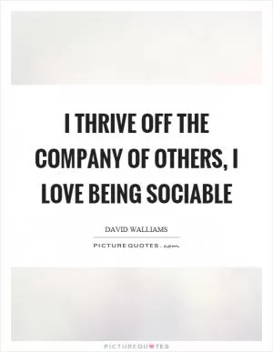 I thrive off the company of others, I love being sociable Picture Quote #1
