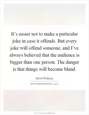 It’s easier not to make a particular joke in case it offends. But every joke will offend someone, and I’ve always believed that the audience is bigger than one person. The danger is that things will become bland Picture Quote #1