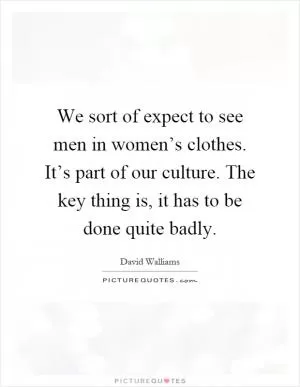 We sort of expect to see men in women’s clothes. It’s part of our culture. The key thing is, it has to be done quite badly Picture Quote #1