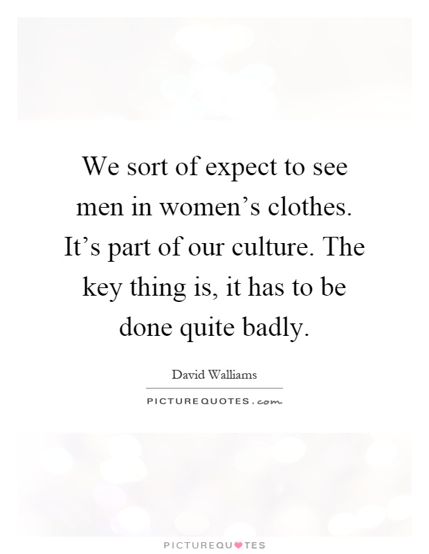 We sort of expect to see men in women's clothes. It's part of our culture. The key thing is, it has to be done quite badly Picture Quote #1
