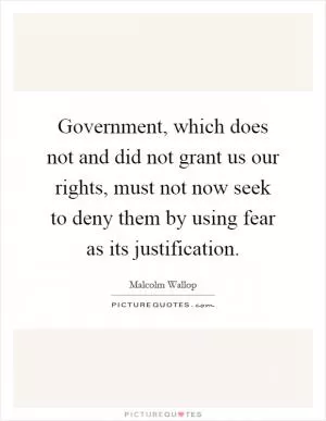 Government, which does not and did not grant us our rights, must not now seek to deny them by using fear as its justification Picture Quote #1