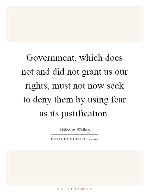 Government, which does not and did not grant us our rights, must not now seek to deny them by using fear as its justification Picture Quote #1