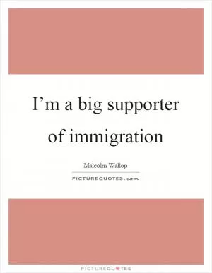 I’m a big supporter of immigration Picture Quote #1