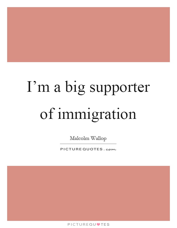 I'm a big supporter of immigration Picture Quote #1