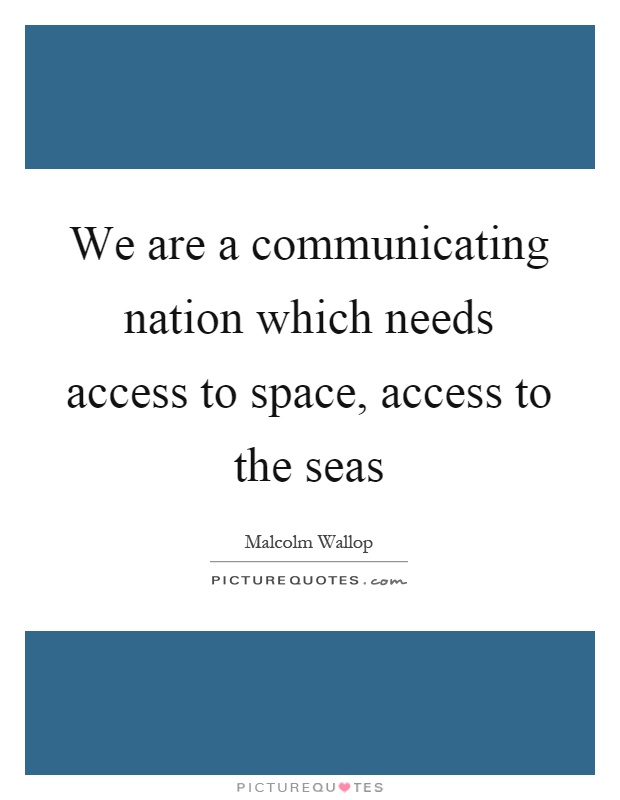 We are a communicating nation which needs access to space, access to the seas Picture Quote #1