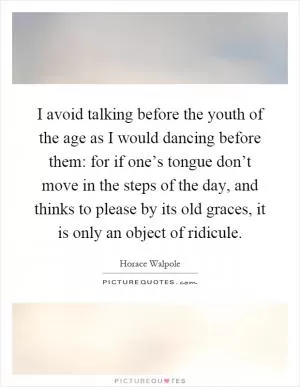 I avoid talking before the youth of the age as I would dancing before them: for if one’s tongue don’t move in the steps of the day, and thinks to please by its old graces, it is only an object of ridicule Picture Quote #1