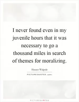 I never found even in my juvenile hours that it was necessary to go a thousand miles in search of themes for moralizing Picture Quote #1