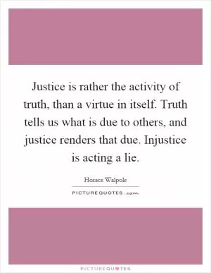 Justice is rather the activity of truth, than a virtue in itself. Truth tells us what is due to others, and justice renders that due. Injustice is acting a lie Picture Quote #1