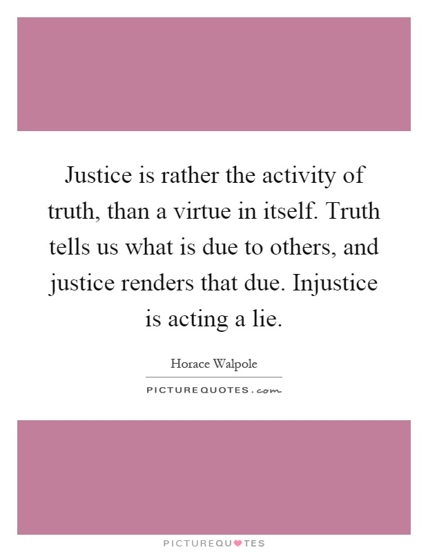 Justice is rather the activity of truth, than a virtue in itself. Truth tells us what is due to others, and justice renders that due. Injustice is acting a lie Picture Quote #1