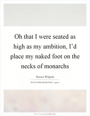 Oh that I were seated as high as my ambition, I’d place my naked foot on the necks of monarchs Picture Quote #1