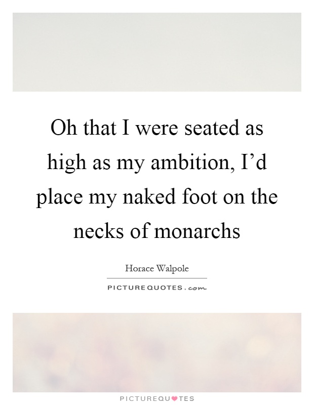 Oh that I were seated as high as my ambition, I'd place my naked foot on the necks of monarchs Picture Quote #1