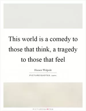 This world is a comedy to those that think, a tragedy to those that feel Picture Quote #1