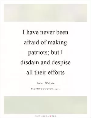 I have never been afraid of making patriots; but I disdain and despise all their efforts Picture Quote #1