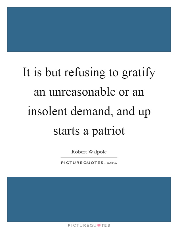 It is but refusing to gratify an unreasonable or an insolent demand, and up starts a patriot Picture Quote #1