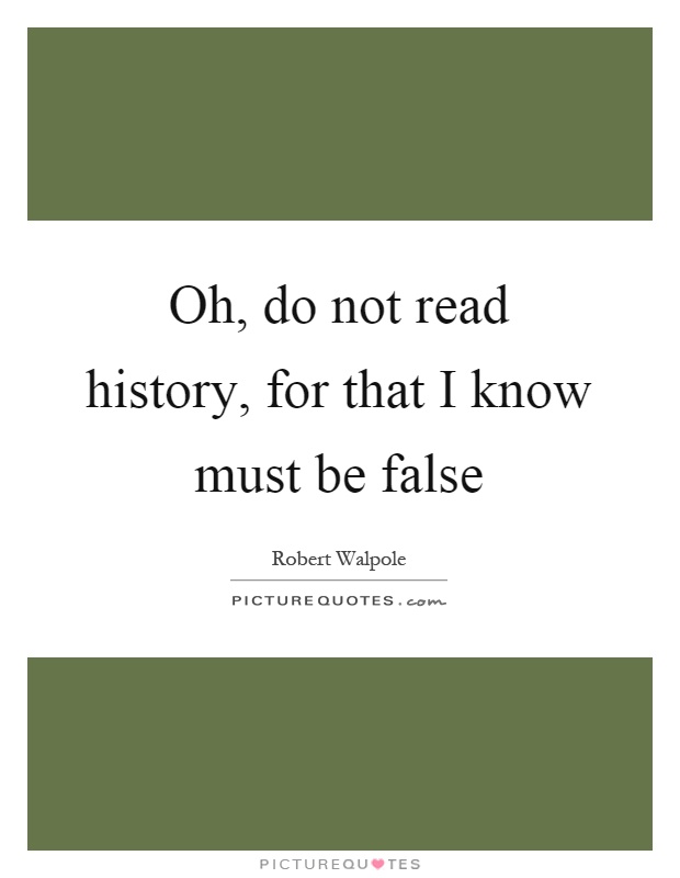 Oh, do not read history, for that I know must be false Picture Quote #1