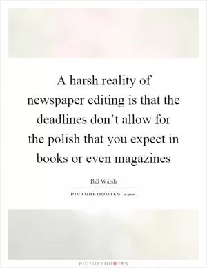 A harsh reality of newspaper editing is that the deadlines don’t allow for the polish that you expect in books or even magazines Picture Quote #1