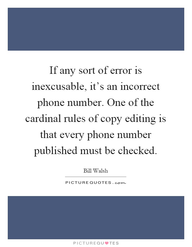 If any sort of error is inexcusable, it's an incorrect phone number. One of the cardinal rules of copy editing is that every phone number published must be checked Picture Quote #1