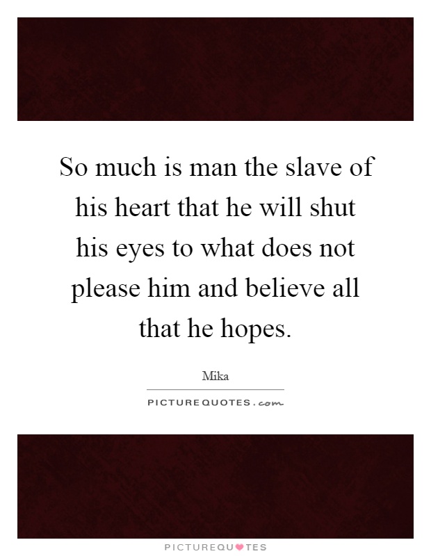 So much is man the slave of his heart that he will shut his eyes to what does not please him and believe all that he hopes Picture Quote #1
