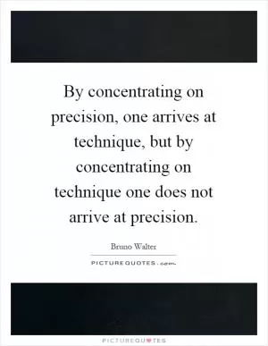 By concentrating on precision, one arrives at technique, but by concentrating on technique one does not arrive at precision Picture Quote #1