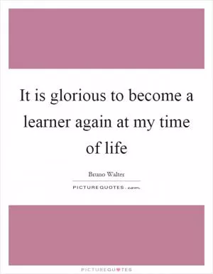 It is glorious to become a learner again at my time of life Picture Quote #1
