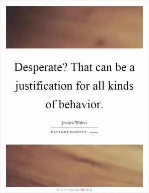 Desperate? That can be a justification for all kinds of behavior Picture Quote #1