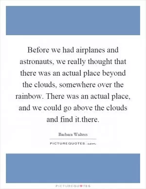 Before we had airplanes and astronauts, we really thought that there was an actual place beyond the clouds, somewhere over the rainbow. There was an actual place, and we could go above the clouds and find it.there Picture Quote #1