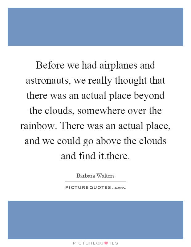 Before we had airplanes and astronauts, we really thought that there was an actual place beyond the clouds, somewhere over the rainbow. There was an actual place, and we could go above the clouds and find it.there Picture Quote #1