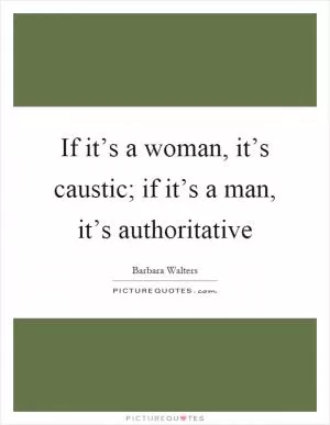 If it’s a woman, it’s caustic; if it’s a man, it’s authoritative Picture Quote #1