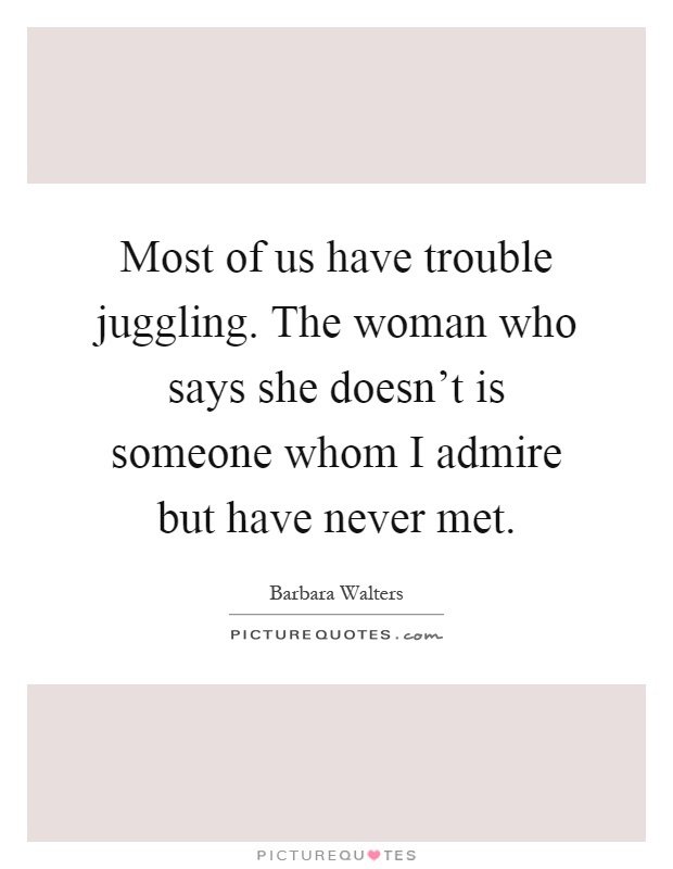 Most of us have trouble juggling. The woman who says she doesn't is someone whom I admire but have never met Picture Quote #1