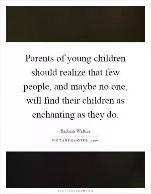 Parents of young children should realize that few people, and maybe no one, will find their children as enchanting as they do Picture Quote #1