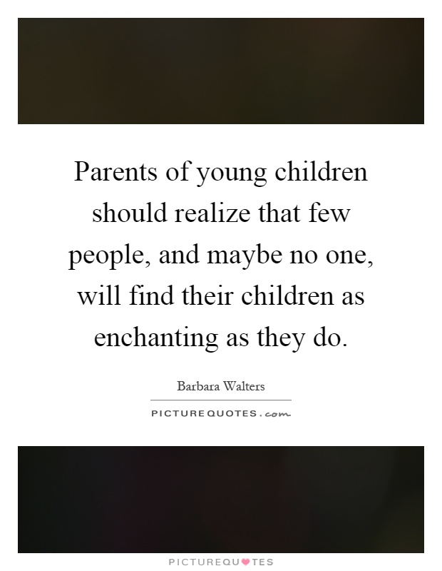 Parents of young children should realize that few people, and maybe no one, will find their children as enchanting as they do Picture Quote #1