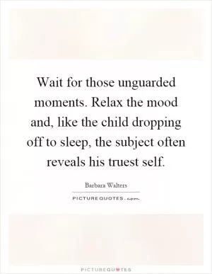 Wait for those unguarded moments. Relax the mood and, like the child dropping off to sleep, the subject often reveals his truest self Picture Quote #1