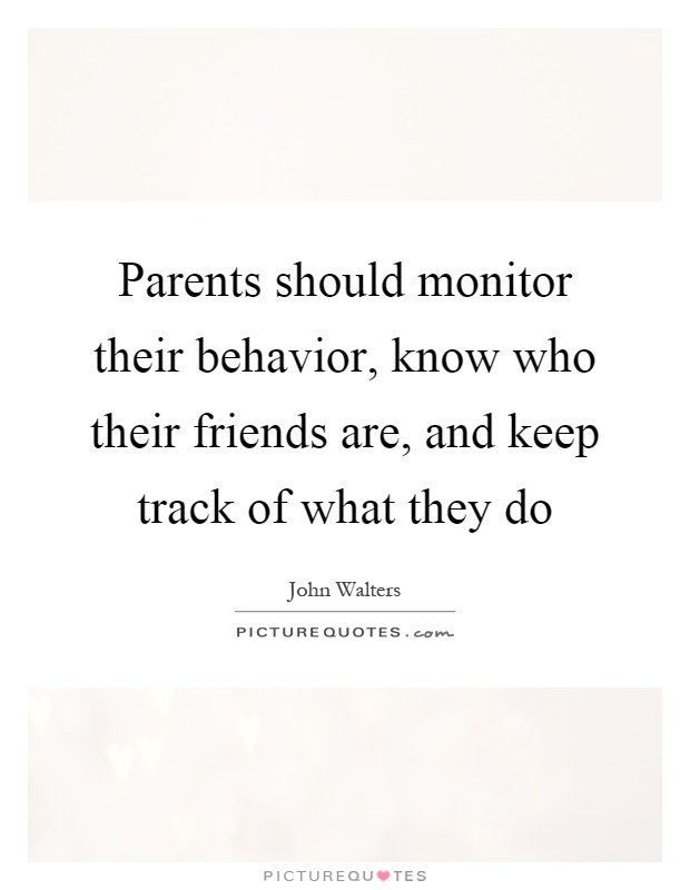 Parents should monitor their behavior, know who their friends are, and keep track of what they do Picture Quote #1