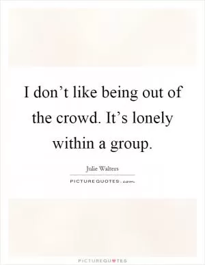I don’t like being out of the crowd. It’s lonely within a group Picture Quote #1