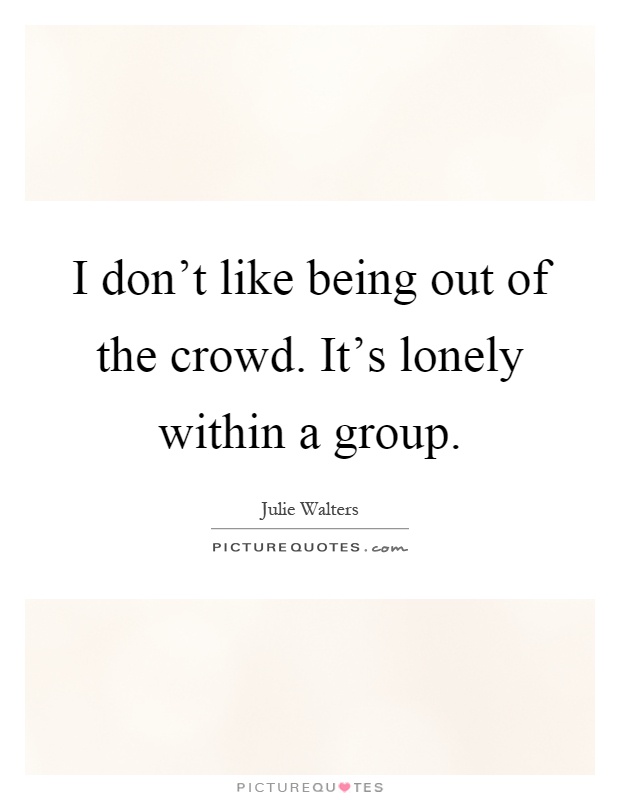 I don't like being out of the crowd. It's lonely within a group Picture Quote #1