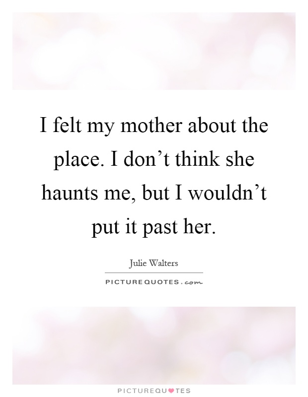 I felt my mother about the place. I don't think she haunts me, but I wouldn't put it past her Picture Quote #1