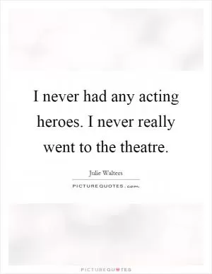 I never had any acting heroes. I never really went to the theatre Picture Quote #1