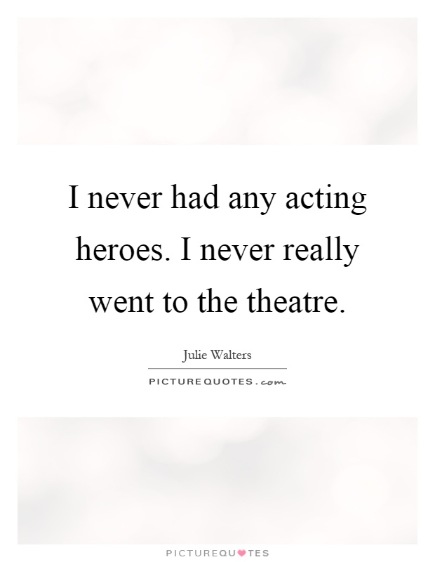I never had any acting heroes. I never really went to the theatre Picture Quote #1