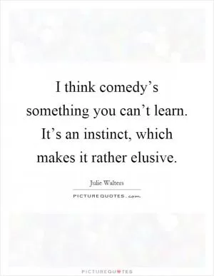 I think comedy’s something you can’t learn. It’s an instinct, which makes it rather elusive Picture Quote #1