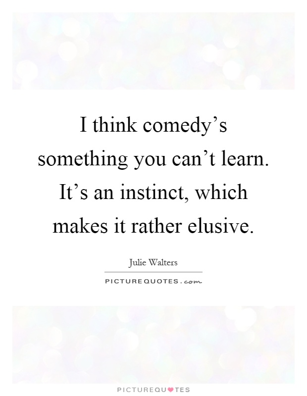 I think comedy's something you can't learn. It's an instinct, which makes it rather elusive Picture Quote #1