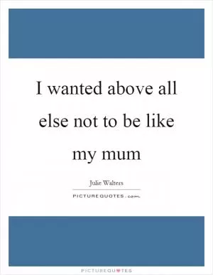 I wanted above all else not to be like my mum Picture Quote #1